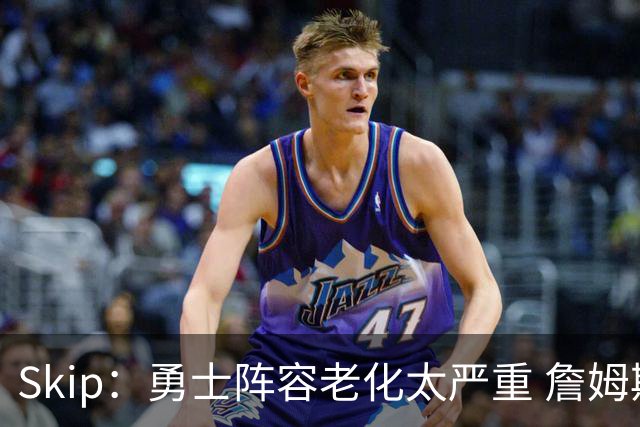 Skip：勇士阵容老化太严重 詹姆斯回骑士夺冠概率大过勇士